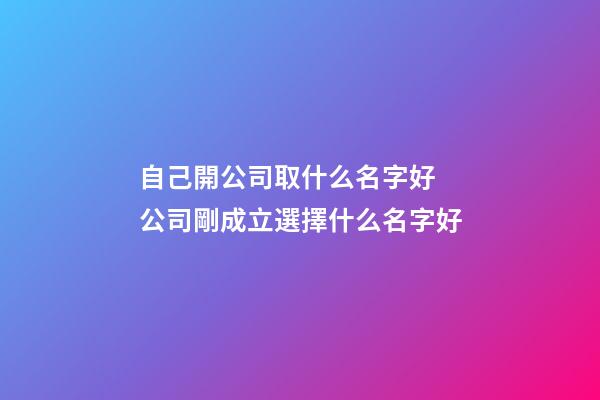 自己開公司取什么名字好 公司剛成立選擇什么名字好-第1張-公司起名-玄機派